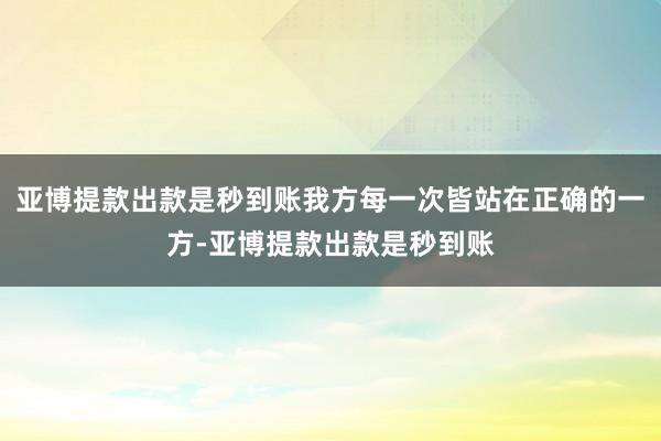 亚博提款出款是秒到账我方每一次皆站在正确的一方-亚博提款出款是秒到账