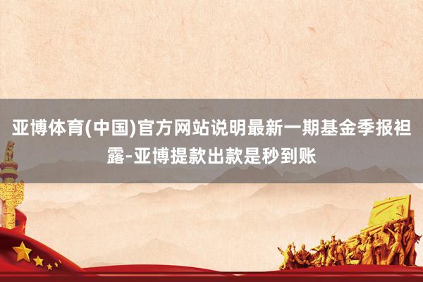 亚博体育(中国)官方网站说明最新一期基金季报袒露-亚博提款出款是秒到账
