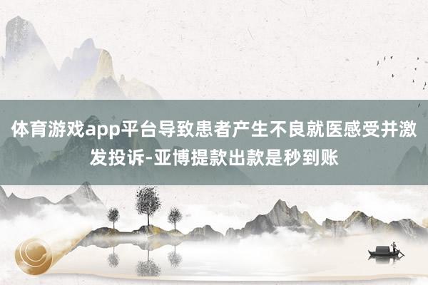 体育游戏app平台导致患者产生不良就医感受并激发投诉-亚博提款出款是秒到账