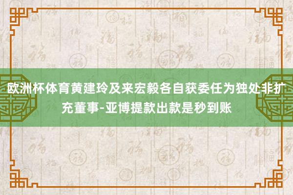 欧洲杯体育黄建玲及来宏毅各自获委任为独处非扩充董事-亚博提款出款是秒到账