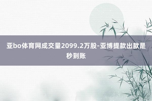 亚bo体育网成交量2099.2万股-亚博提款出款是秒到账