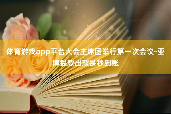 体育游戏app平台大会主席团举行第一次会议-亚博提款出款是秒到账