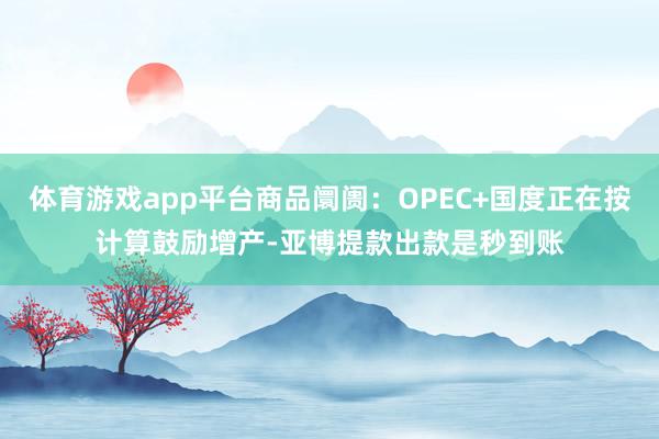 体育游戏app平台商品阛阓：OPEC+国度正在按计算鼓励增产-亚博提款出款是秒到账