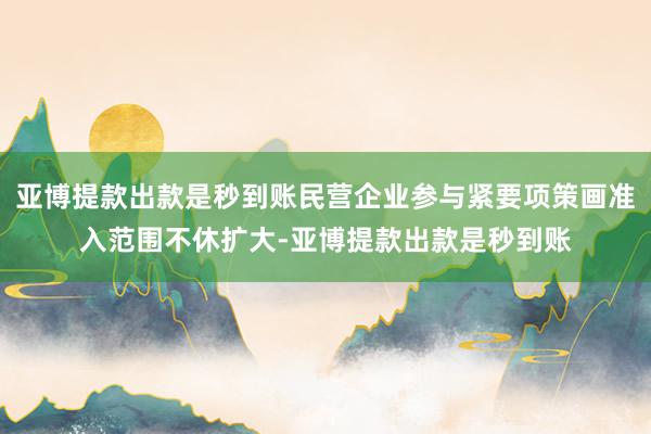 亚博提款出款是秒到账民营企业参与紧要项策画准入范围不休扩大-亚博提款出款是秒到账