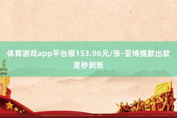 体育游戏app平台报153.96元/张-亚博提款出款是秒到账