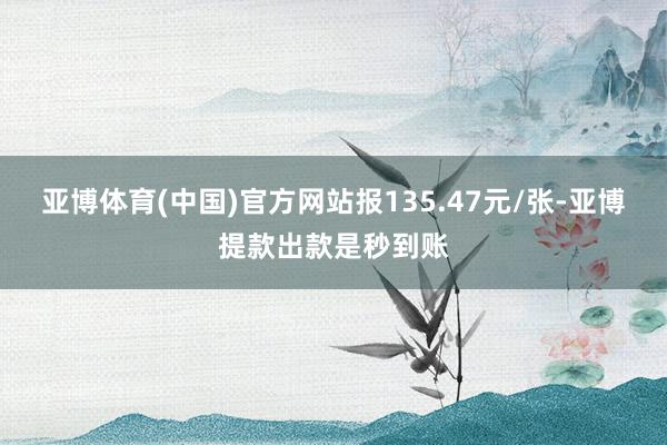 亚博体育(中国)官方网站报135.47元/张-亚博提款出款是秒到账
