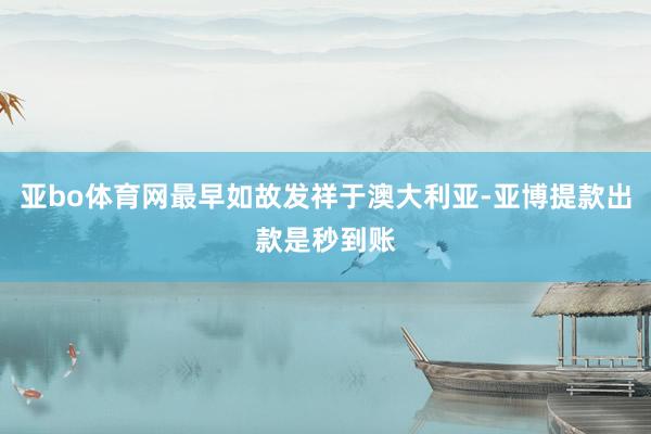 亚bo体育网最早如故发祥于澳大利亚-亚博提款出款是秒到账