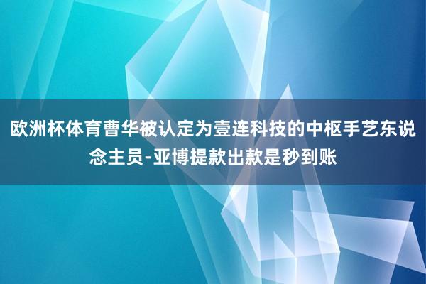 欧洲杯体育曹华被认定为壹连科技的中枢手艺东说念主员-亚博提款出款是秒到账