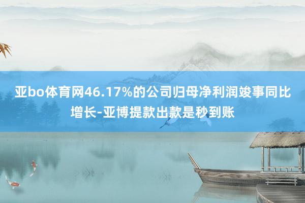 亚bo体育网46.17%的公司归母净利润竣事同比增长-亚博提款出款是秒到账