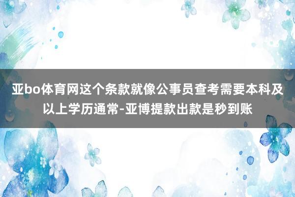亚bo体育网这个条款就像公事员查考需要本科及以上学历通常-亚博提款出款是秒到账