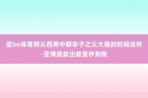 亚bo体育网从西周中期非子之父大骆的时间运转-亚博提款出款是秒到账
