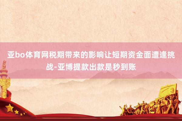 亚bo体育网税期带来的影响让短期资金面遭逢挑战-亚博提款出款是秒到账