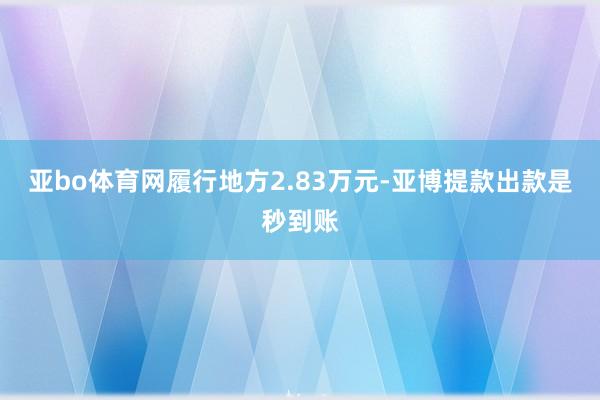 亚bo体育网履行地方2.83万元-亚博提款出款是秒到账