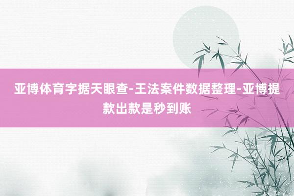 亚博体育字据天眼查-王法案件数据整理-亚博提款出款是秒到账