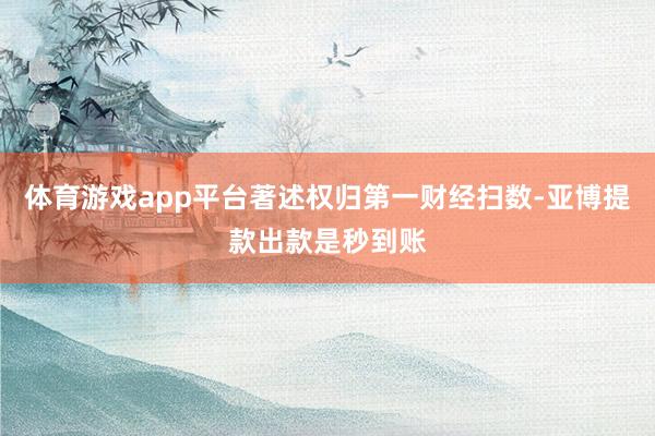 体育游戏app平台著述权归第一财经扫数-亚博提款出款是秒到账