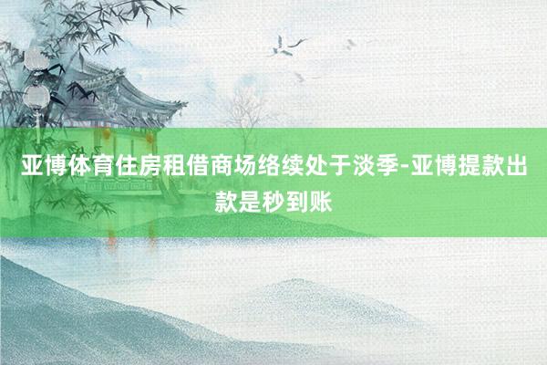 亚博体育住房租借商场络续处于淡季-亚博提款出款是秒到账