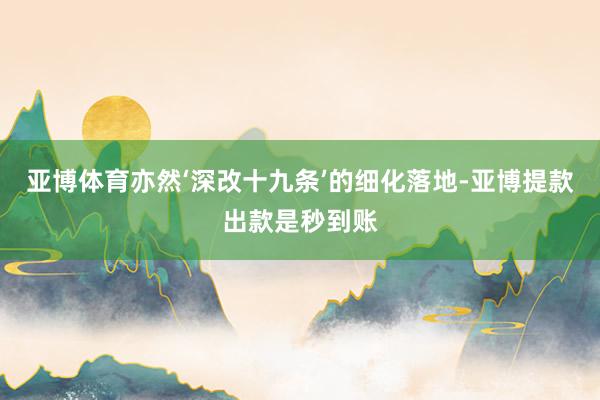 亚博体育亦然‘深改十九条’的细化落地-亚博提款出款是秒到账