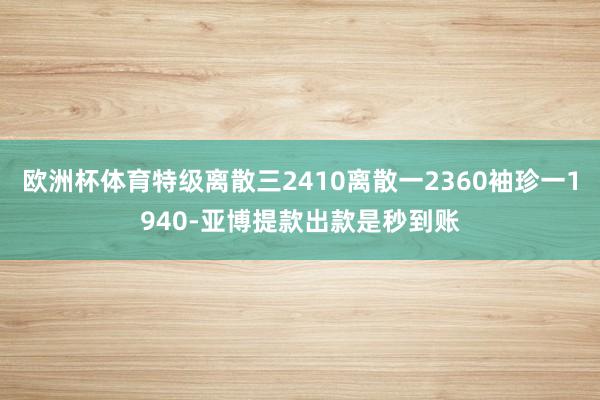 欧洲杯体育特级离散三2410离散一2360袖珍一1940-亚博提款出款是秒到账