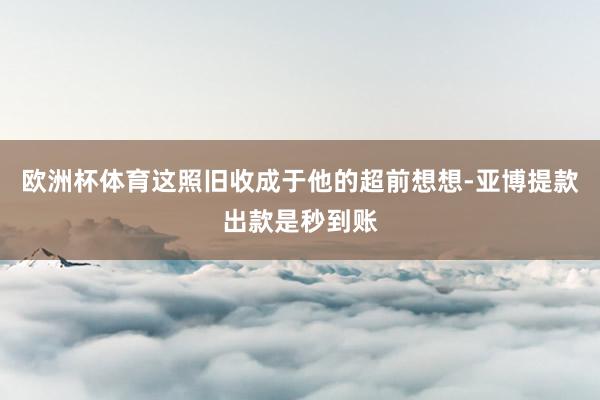 欧洲杯体育这照旧收成于他的超前想想-亚博提款出款是秒到账