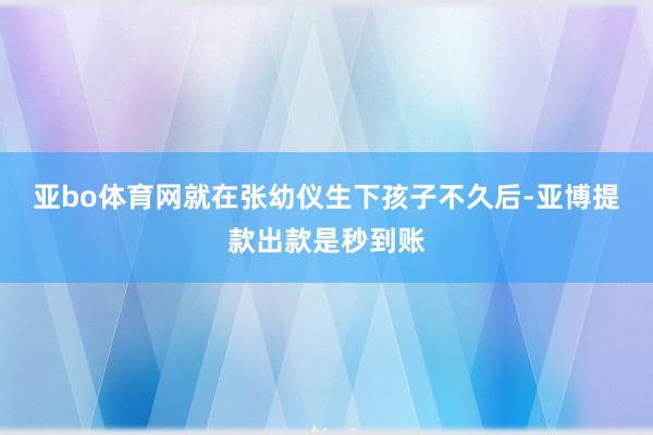 亚bo体育网就在张幼仪生下孩子不久后-亚博提款出款是秒到账
