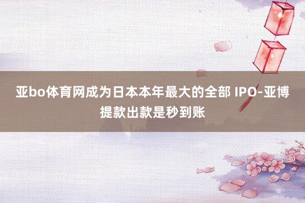 亚bo体育网成为日本本年最大的全部 IPO-亚博提款出款是秒到账