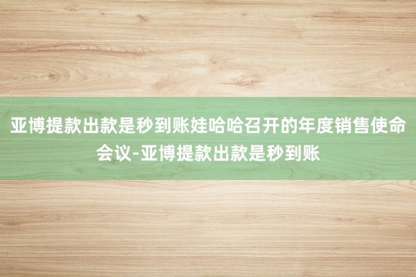 亚博提款出款是秒到账娃哈哈召开的年度销售使命会议-亚博提款出款是秒到账