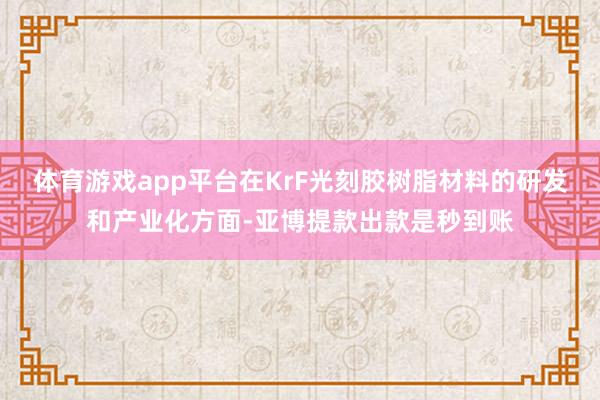 体育游戏app平台在KrF光刻胶树脂材料的研发和产业化方面-亚博提款出款是秒到账