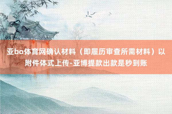 亚bo体育网确认材料（即履历审查所需材料）以附件体式上传-亚博提款出款是秒到账