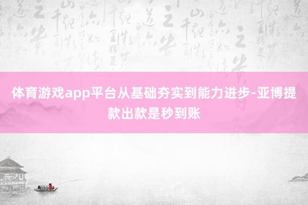 体育游戏app平台从基础夯实到能力进步-亚博提款出款是秒到账