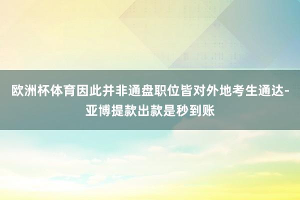 欧洲杯体育因此并非通盘职位皆对外地考生通达-亚博提款出款是秒到账