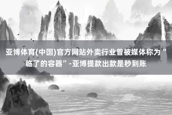 亚博体育(中国)官方网站外卖行业曾被媒体称为“临了的容器”-亚博提款出款是秒到账