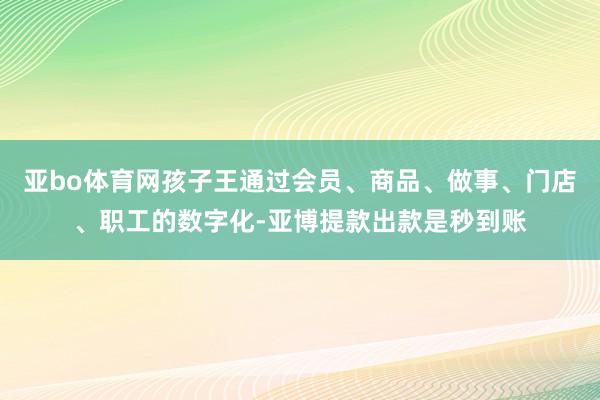 亚bo体育网孩子王通过会员、商品、做事、门店、职工的数字化-亚博提款出款是秒到账