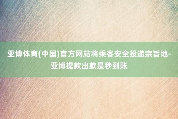 亚博体育(中国)官方网站将乘客安全投递宗旨地-亚博提款出款是秒到账