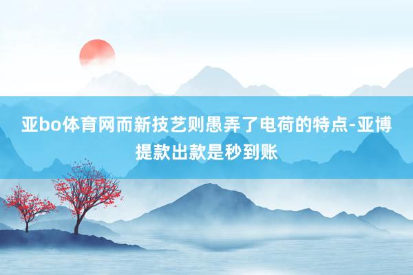 亚bo体育网而新技艺则愚弄了电荷的特点-亚博提款出款是秒到账