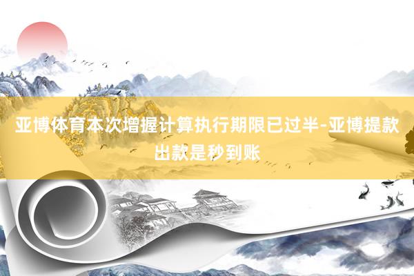 亚博体育本次增握计算执行期限已过半-亚博提款出款是秒到账