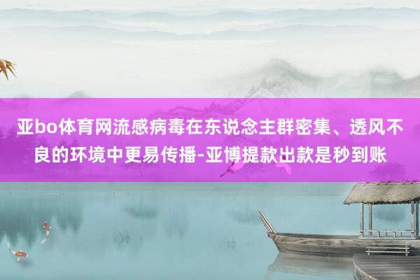 亚bo体育网流感病毒在东说念主群密集、透风不良的环境中更易传播-亚博提款出款是秒到账