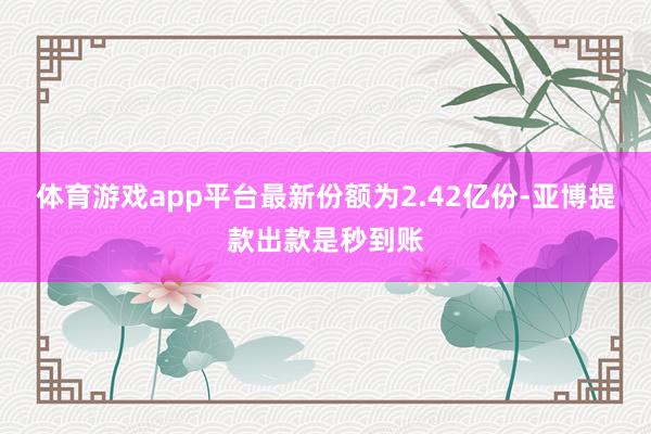体育游戏app平台最新份额为2.42亿份-亚博提款出款是秒到账