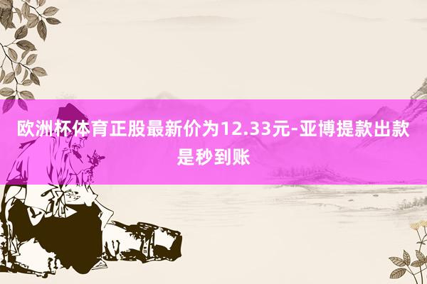 欧洲杯体育正股最新价为12.33元-亚博提款出款是秒到账