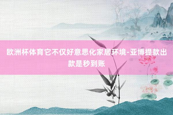 欧洲杯体育它不仅好意思化家居环境-亚博提款出款是秒到账